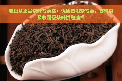 老班章正品茶叶专卖店：优质普洱茶专卖，古树茶及收藏级茶叶供您选择