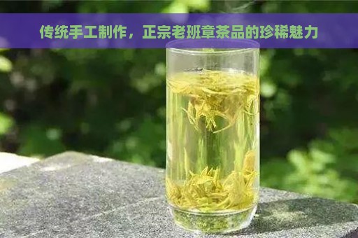 传统手工制作，正宗老班章茶品的珍稀魅力