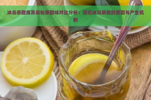 冰岛茶甜度及曼松茶甜味对比分析：探究冰岛茶甜的原因与产生机制