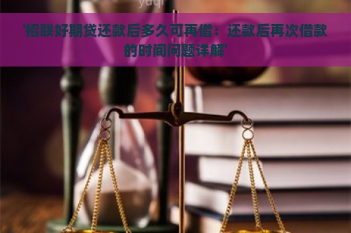 '招联好期贷还款后多久可再借：还款后再次借款的时间问题详解'