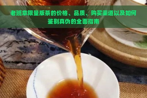 老班章限量版茶的价格、品质、购买渠道以及如何鉴别真伪的全面指南