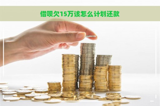 借呗欠15万该怎么计划还款