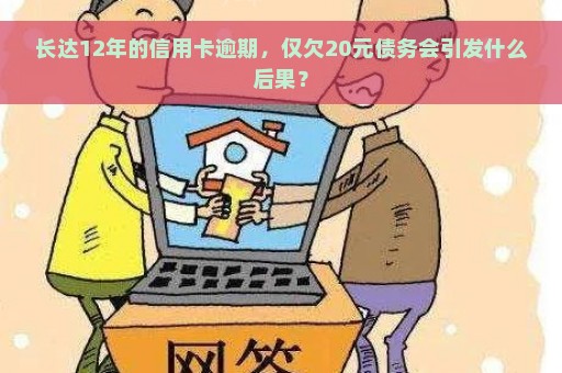 长达12年的信用卡逾期，仅欠20元债务会引发什么后果？