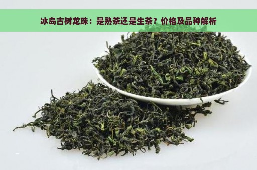 冰岛古树龙珠：是熟茶还是生茶？价格及品种解析