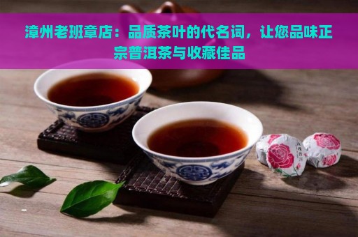 漳州老班章店：品质茶叶的代名词，让您品味正宗普洱茶与收藏佳品