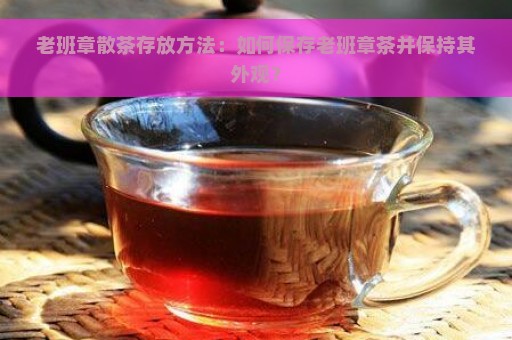 老班章散茶存放方法：如何保存老班章茶并保持其外观？