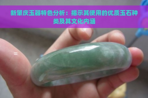 新肇庆玉器特色分析：揭示其使用的优质玉石种类及其文化内涵