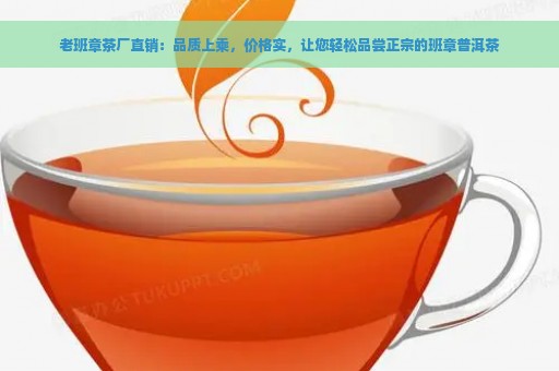 老班章茶厂直销：品质上乘，价格实，让您轻松品尝正宗的班章普洱茶