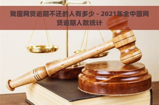 我国网贷逾期不还的人有多少 - 2021年全中国网贷逾期人数统计