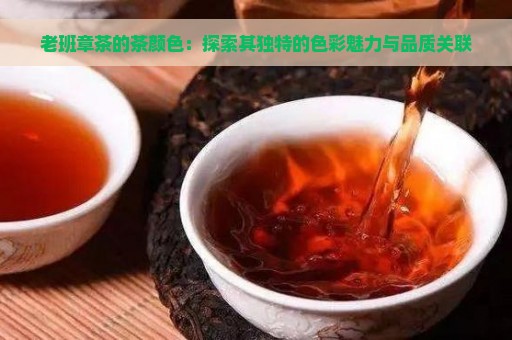 老班章茶的茶颜色：探索其独特的色彩魅力与品质关联