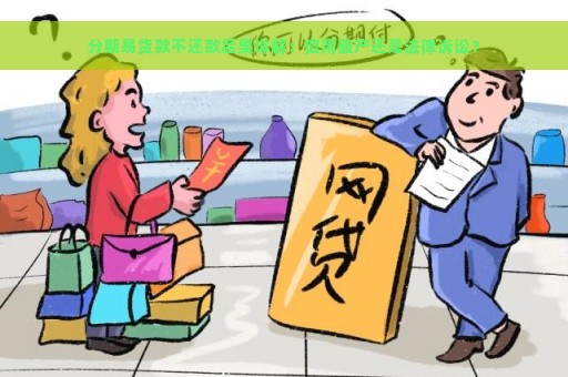 分期易货款不还款后果详解：信用破产还是法律诉讼？