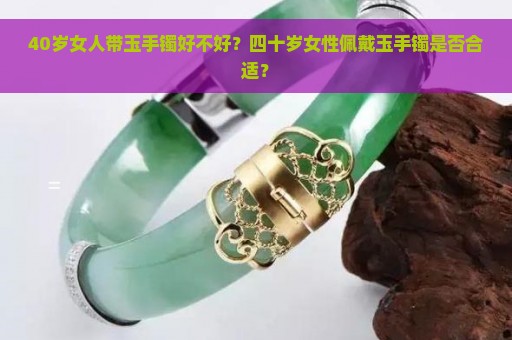 40岁女人带玉手镯好不好？四十岁女性佩戴玉手镯是否合适？