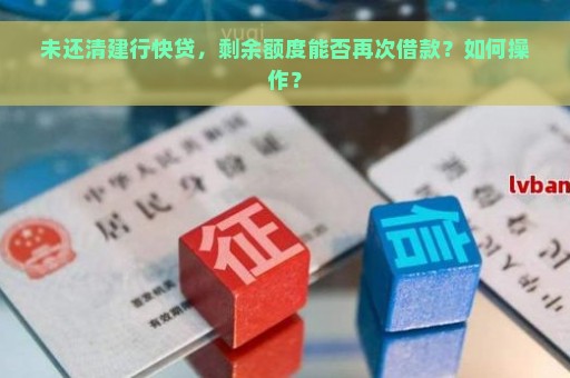 未还清建行快贷，剩余额度能否再次借款？如何操作？