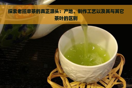 探索老班章茶的真正源头：产地、制作工艺以及其与其它茶叶的区别