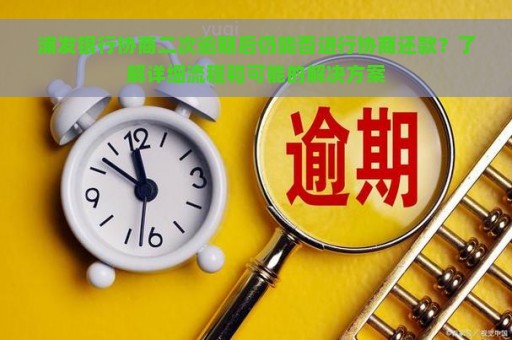 浦发银行协商二次逾期后仍能否进行协商还款？了解详细流程和可能的解决方案