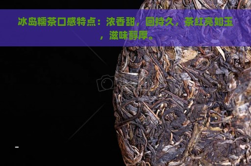 冰岛糯茶口感特点：浓香甜，回持久，茶红亮如玉，滋味醇厚。