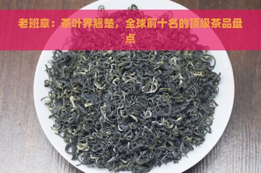 老班章：茶叶界翘楚，全球前十名的顶级茶品盘点