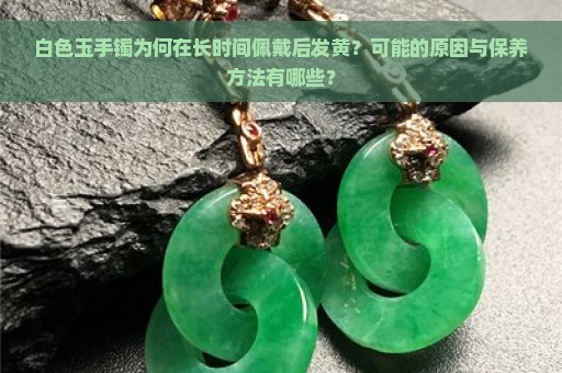 白色玉手镯为何在长时间佩戴后发黄？可能的原因与保养方法有哪些？