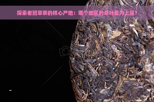 探索老班章茶的核心产地：哪个地区的茶叶最为上品？