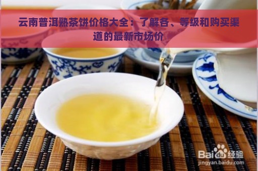 云南普洱熟茶饼价格大全：了解各、等级和购买渠道的最新市场价