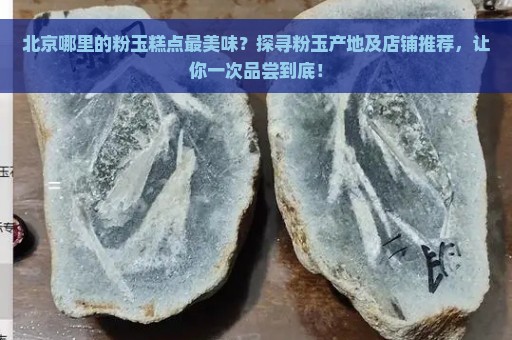 北京哪里的粉玉糕点最美味？探寻粉玉产地及店铺推荐，让你一次品尝到底！