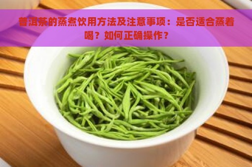 普洱茶的蒸煮饮用方法及注意事项：是否适合蒸着喝？如何正确操作？