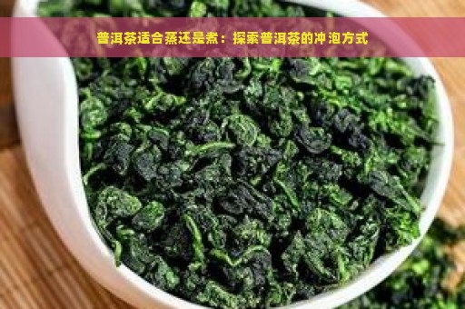 普洱茶适合蒸还是煮：探索普洱茶的冲泡方式