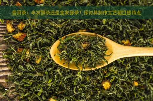 普洱茶：半发酵茶还是全发酵茶？探讨其制作工艺和口感特点