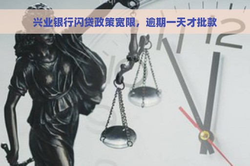 兴业银行闪贷政策宽限，逾期一天才批款