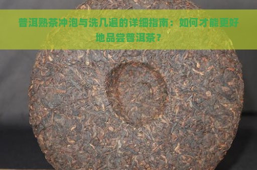 普洱熟茶冲泡与洗几遍的详细指南：如何才能更好地品尝普洱茶？