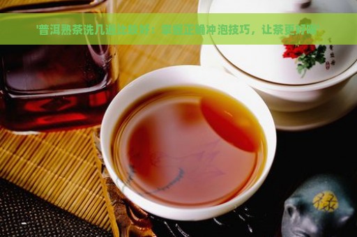 '普洱熟茶洗几遍比较好：掌握正确冲泡技巧，让茶更好喝'