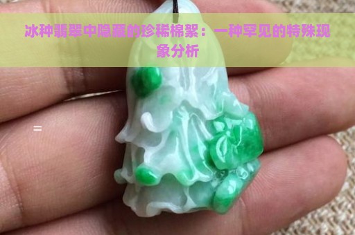 冰种翡翠中隐藏的珍稀棉絮：一种罕见的特殊现象分析