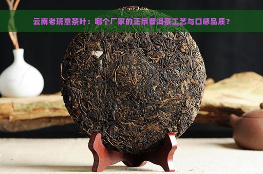 云南老班章茶叶：哪个厂家的正宗普洱茶工艺与口感品质？