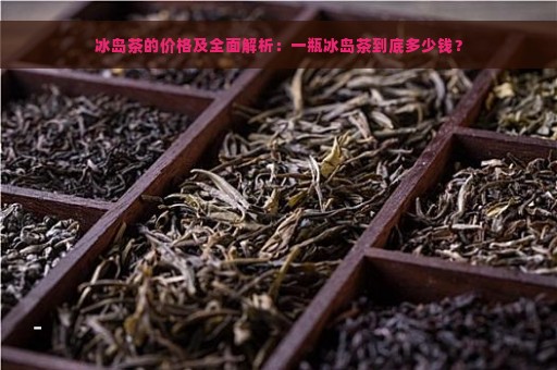 冰岛茶的价格及全面解析：一瓶冰岛茶到底多少钱？