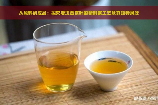 从原料到成品：探究老班章茶叶的精制茶工艺及其独特风味