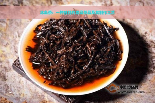 冰岛茶：一种独特的普洱茶品及其制作工艺