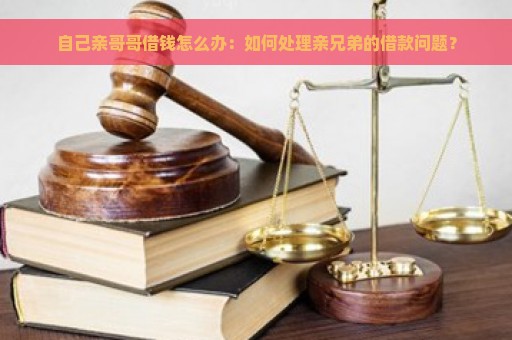 自己亲哥哥借钱怎么办：如何处理亲兄弟的借款问题？