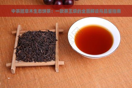 中茶班章木生态饼茶：一款茶王级的全面解读与品鉴指南