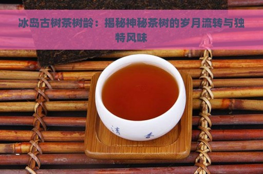 冰岛古树茶树龄：揭秘神秘茶树的岁月流转与独特风味