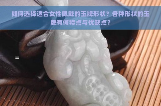 如何选择适合女性佩戴的玉牌形状？各种形状的玉牌有何特点与优缺点？