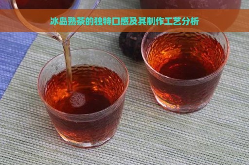 冰岛熟茶的独特口感及其制作工艺分析