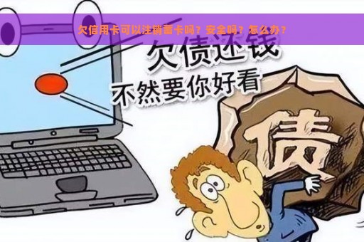 欠信用卡可以注销蓄卡吗？安全吗？怎么办？