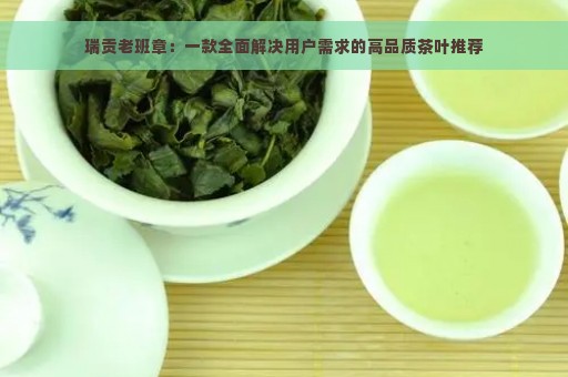 瑞贡老班章：一款全面解决用户需求的高品质茶叶推荐