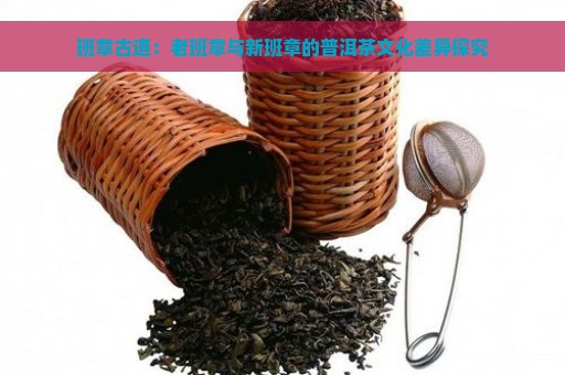 班章古道：老班章与新班章的普洱茶文化差异探究