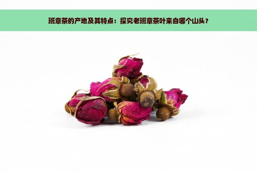 班章茶的产地及其特点：探究老班章茶叶来自哪个山头？