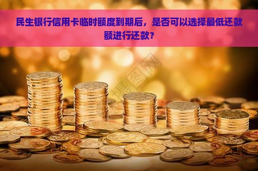 民生银行信用卡临时额度到期后，是否可以选择最低还款额进行还款？