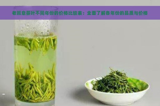 老班章茶叶不同年份的价格比较表：全面了解各年份的品质与价格