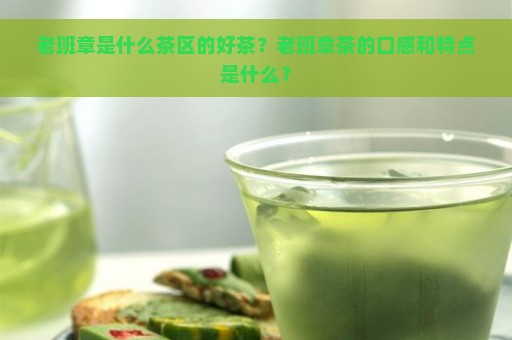 老班章是什么茶区的好茶？老班章茶的口感和特点是什么？