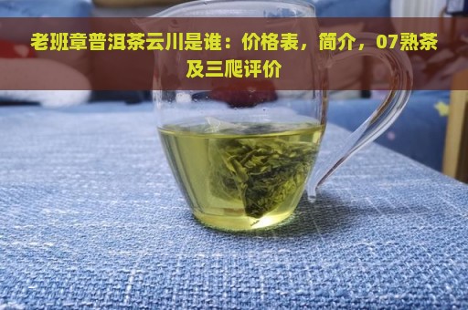 老班章普洱茶云川是谁：价格表，简介，07熟茶及三爬评价