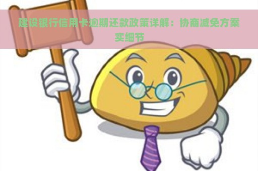 建设银行信用卡逾期还款政策详解：协商减免方案实细节